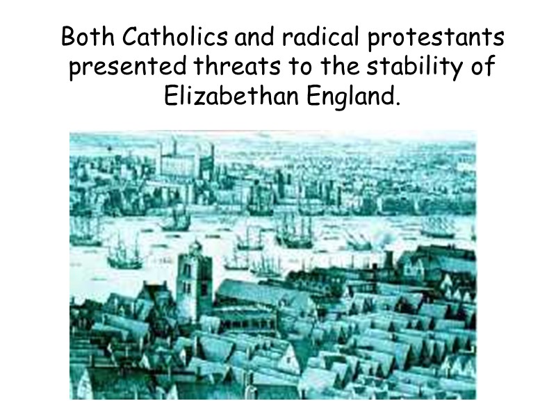 Both Catholics and radical protestants presented threats to the stability of Elizabethan England.